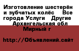 Изготовление шестерён и зубчатых колёс. - Все города Услуги » Другие   . Архангельская обл.,Мирный г.